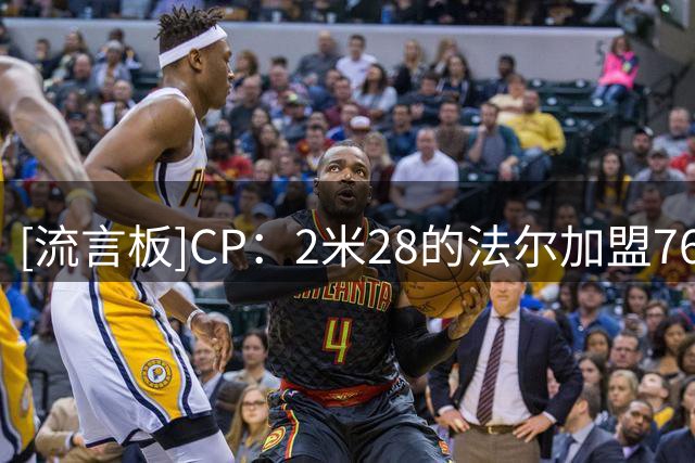 [流言板]CP：2米28的法尔加盟76人，他将成为下赛季联盟最高球员